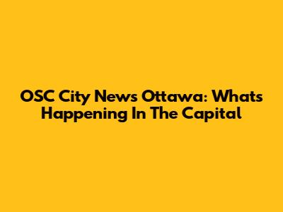 OSC City News Ottawa: What's Happening In The Capital