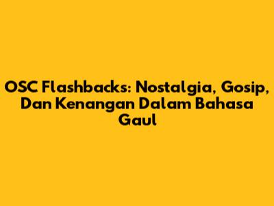 OSC Flashbacks: Nostalgia, Gosip, Dan Kenangan Dalam Bahasa Gaul
