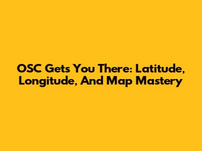 OSC Gets You There: Latitude, Longitude, And Map Mastery