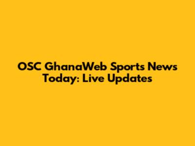 OSC GhanaWeb Sports News Today: Live Updates