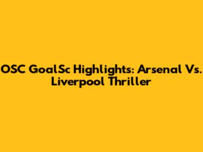 OSC GoalSc Highlights: Arsenal Vs. Liverpool Thriller
