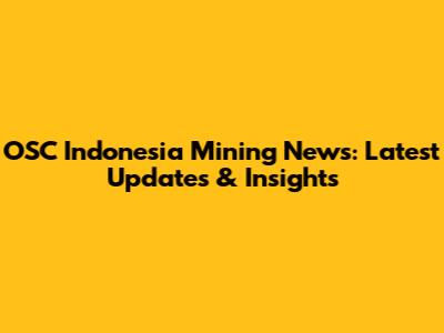 OSC Indonesia Mining News: Latest Updates & Insights