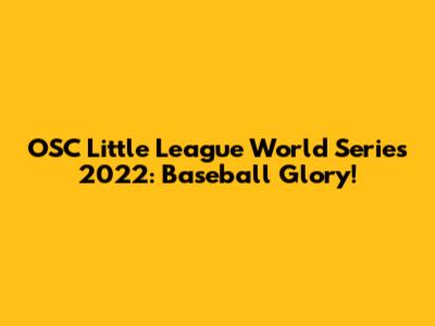 OSC Little League World Series 2022: Baseball Glory!