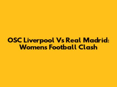 OSC Liverpool Vs Real Madrid: Women's Football Clash