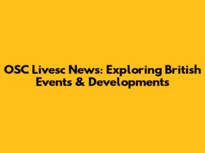 OSC Livesc News: Exploring British Events & Developments
