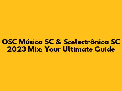 OSC Música SC & Scelectrônica SC 2023 Mix: Your Ultimate Guide