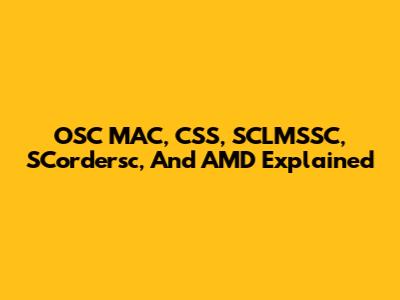 OSC MAC, CSS, SCLMSSC, SCordersc, And AMD Explained