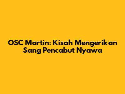 OSC Martin: Kisah Mengerikan Sang Pencabut Nyawa