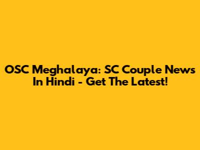 OSC Meghalaya: SC Couple News In Hindi - Get The Latest!