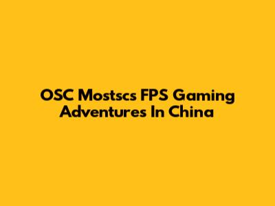 OSC Mostsc's FPS Gaming Adventures In China