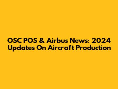 OSC POS & Airbus News: 2024 Updates On Aircraft Production