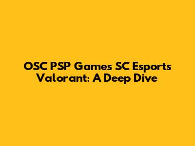 OSC PSP Games SC Esports Valorant: A Deep Dive