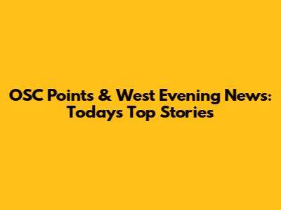 OSC Points & West Evening News: Today's Top Stories