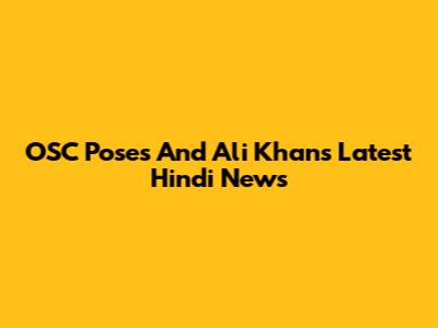 OSC Poses And Ali Khan's Latest Hindi News