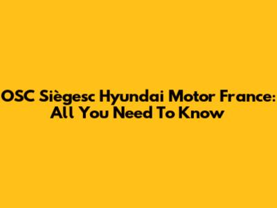 OSC Siègesc Hyundai Motor France: All You Need To Know