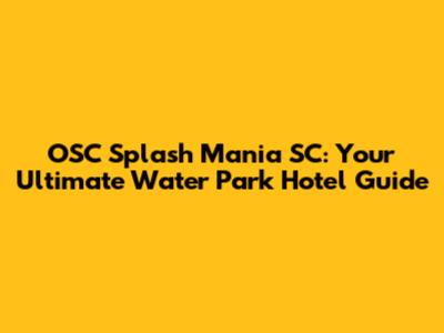 OSC Splash Mania SC: Your Ultimate Water Park Hotel Guide
