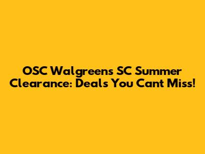 OSC Walgreens SC Summer Clearance: Deals You Can't Miss!