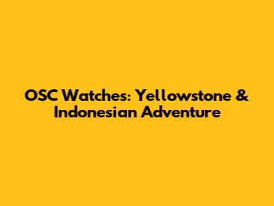 OSC Watches: Yellowstone & Indonesian Adventure