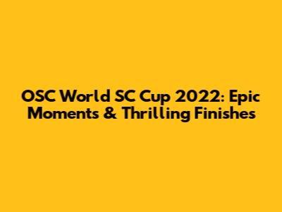 OSC World SC Cup 2022: Epic Moments & Thrilling Finishes