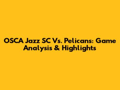 OSCA Jazz SC Vs. Pelicans: Game Analysis & Highlights