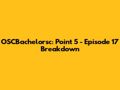 OSCBachelorsc: Point 5 - Episode 17 Breakdown