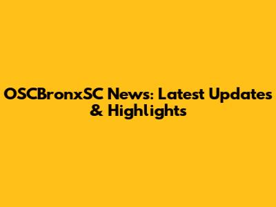 OSCBronxSC News: Latest Updates & Highlights