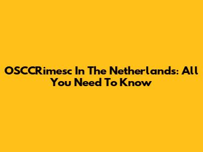 OSCCRimesc In The Netherlands: All You Need To Know