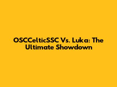 OSCCelticSSC Vs. Luka: The Ultimate Showdown