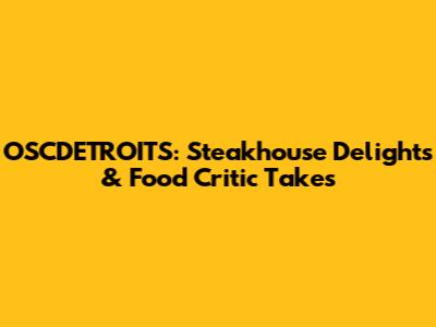 OSCDETROITS: Steakhouse Delights & Food Critic Takes