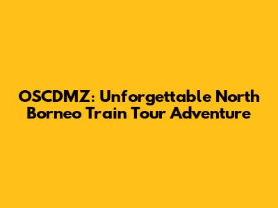 OSCDMZ: Unforgettable North Borneo Train Tour Adventure
