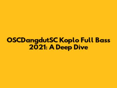 OSCDangdutSC Koplo Full Bass 2021: A Deep Dive