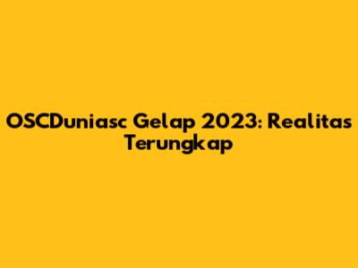 OSCDuniasc Gelap 2023: Realitas Terungkap