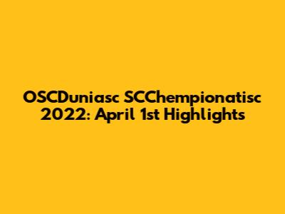 OSCDuniasc SCChempionatisc 2022: April 1st Highlights
