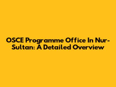 OSCE Programme Office In Nur-Sultan: A Detailed Overview
