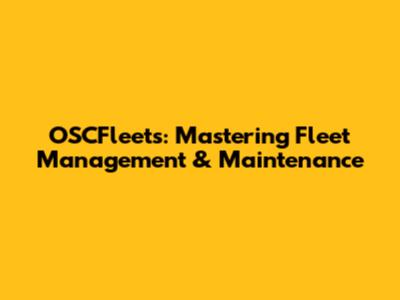 OSCFleets: Mastering Fleet Management & Maintenance