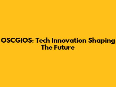 OSCGIOS: Tech Innovation Shaping The Future