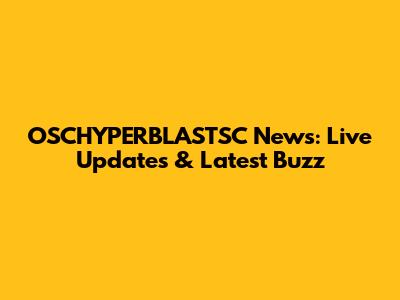 OSCHYPERBLASTSC News: Live Updates & Latest Buzz
