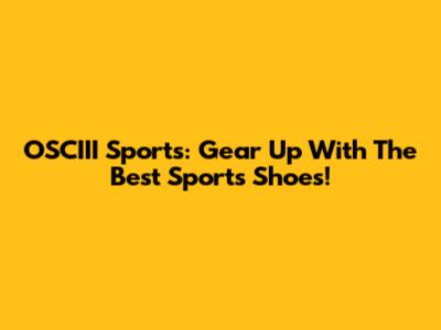 OSCIII Sports: Gear Up With The Best Sports Shoes!