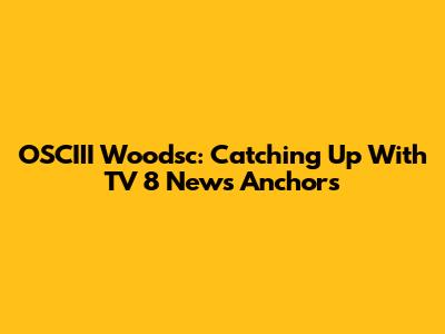 OSCIII Woodsc: Catching Up With TV 8 News Anchors