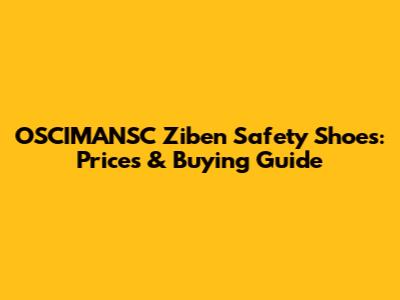 OSCIMANSC Ziben Safety Shoes: Prices & Buying Guide