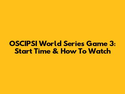 OSCIPSI World Series Game 3: Start Time & How To Watch