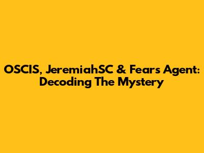 OSCIS, JeremiahSC & Fears Agent: Decoding The Mystery