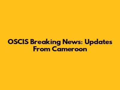 OSCIS Breaking News: Updates From Cameroon
