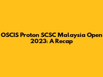 OSCIS Proton SCSC Malaysia Open 2023: A Recap