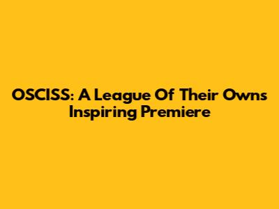 OSCISS: A League Of Their Own's Inspiring Premiere