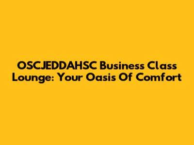 OSCJEDDAHSC Business Class Lounge: Your Oasis Of Comfort