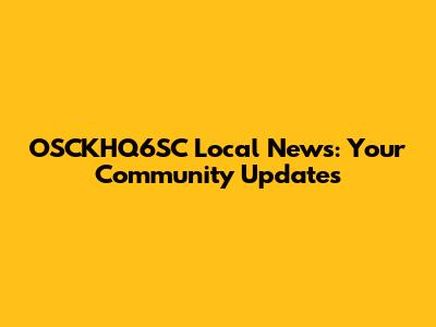 OSCKHQ6SC Local News: Your Community Updates