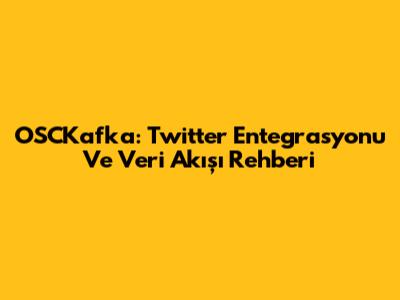OSCKafka: Twitter Entegrasyonu Ve Veri Akışı Rehberi