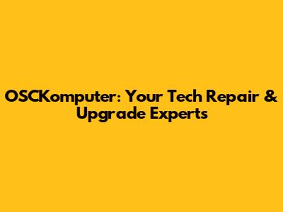 OSCKomputer: Your Tech Repair & Upgrade Experts