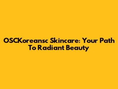 OSCKoreansc Skincare: Your Path To Radiant Beauty